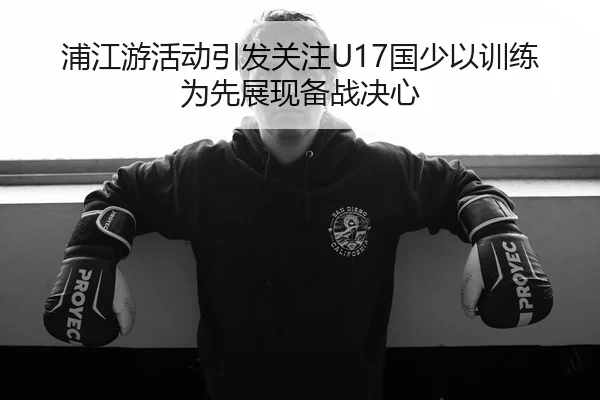 浦江游活动引发关注U17国少以训练为先展现备战决心